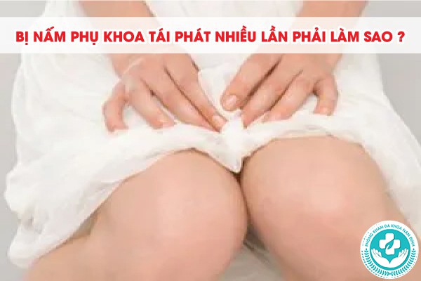 bị nấm phụ khoa tái phát nhiều lần