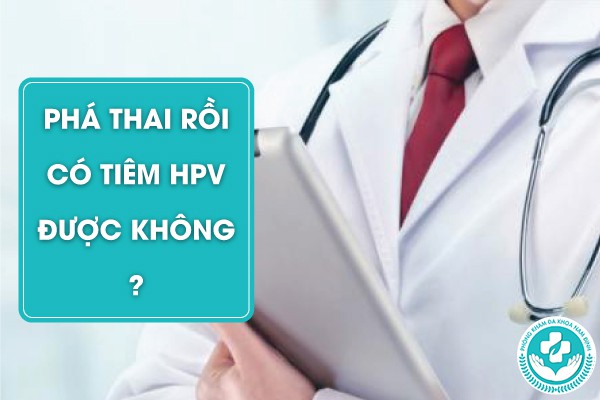 phá thai rồi có tiêm hpv được không