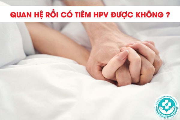 Quan hệ rồi có tiêm HPV được không