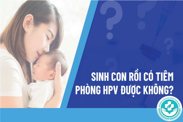 Sinh con rồi có tiêm phòng HPV được không
